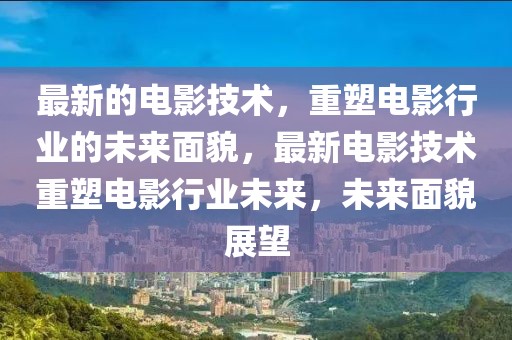 最新的電影技術，重塑電影行業的未來面貌，最新電影技術重塑電影行業未來，未來面貌展望