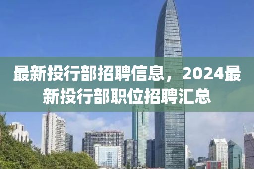 最新投行部招聘信息，2024最新投行部職位招聘匯總