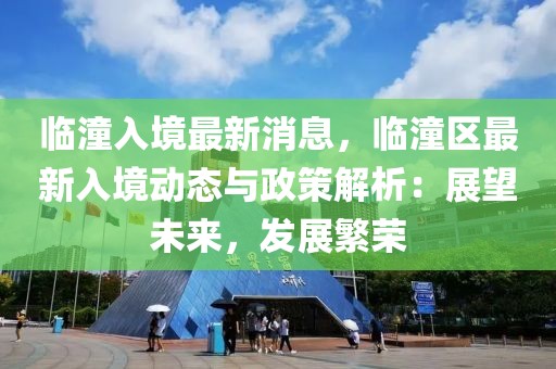 臨潼入境最新消息，臨潼區最新入境動態與政策解析：展望未來，發展繁榮
