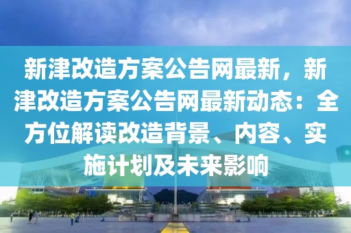新津改造方案公告網最新，新津改造方案公告網最新動態：全方位解讀改造背景、內容、實施計劃及未來影響