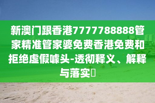 新澳門跟香港7777788888管家精準管家婆免費香港免費和拒絕虛假噱頭-透徹釋義、解釋與落實?