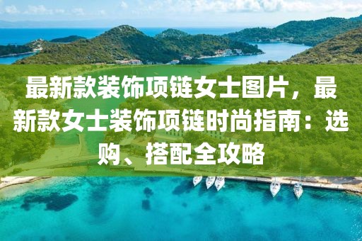 最新款裝飾項鏈女士圖片，最新款女士裝飾項鏈時尚指南：選購、搭配全攻略