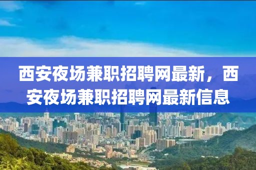 西安夜場兼職招聘網最新，西安夜場兼職招聘網最新信息
