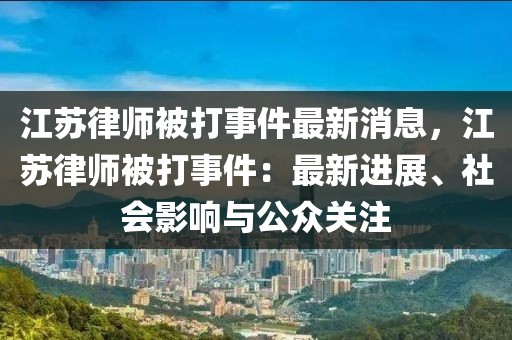 江蘇律師被打事件最新消息，江蘇律師被打事件：最新進(jìn)展、社會(huì)影響與公眾關(guān)注