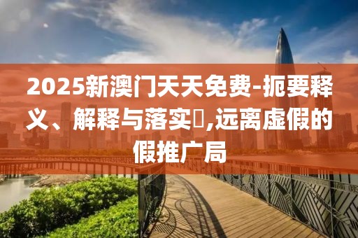 2025新澳門天天免費-扼要釋義、解釋與落實?,遠離虛假的假推廣局