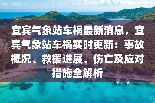 宜賓氣象站車禍最新消息，宜賓氣象站車禍實時更新：事故概況、救援進展、傷亡及應對措施全解析