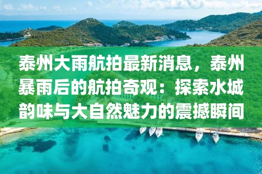 泰州大雨航拍最新消息，泰州暴雨后的航拍奇觀：探索水城韻味與大自然魅力的震撼瞬間