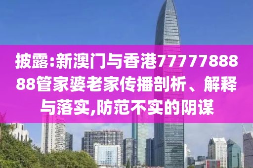 披露:新澳門與香港7777788888管家婆老家傳播剖析、解釋與落實(shí),防范不實(shí)的陰謀