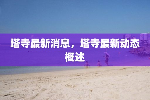 塔寺最新消息，塔寺最新動態(tài)概述