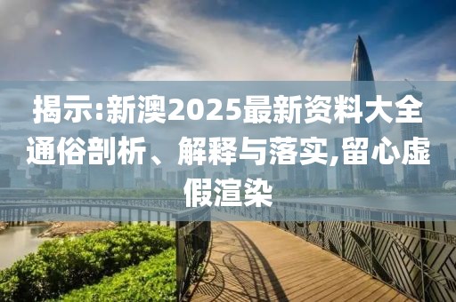揭示:新澳2025最新資料大全通俗剖析、解釋與落實,留心虛假渲染