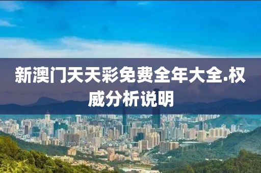 新澳門天天彩免費全年大全.權威分析說明
