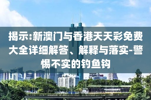 揭示:新澳門與香港天天彩免費(fèi)大全詳細(xì)解答、解釋與落實(shí)-警惕不實(shí)的釣魚鉤