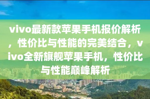 vivo最新款蘋果手機報價解析，性價比與性能的完美結合，vivo全新旗艦蘋果手機，性價比與性能巔峰解析