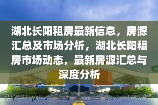 湖北長陽租房最新信息，房源匯總及市場分析，湖北長陽租房市場動態，最新房源匯總與深度分析
