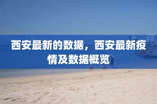西安最新的數(shù)據(jù)，西安最新疫情及數(shù)據(jù)概覽