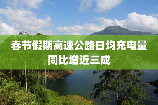 春節假期高速公路日均充電量同比增近三成