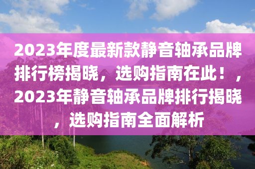 2023年度最新款靜音軸承品牌排行榜揭曉，選購指南在此！，2023年靜音軸承品牌排行揭曉，選購指南全面解析