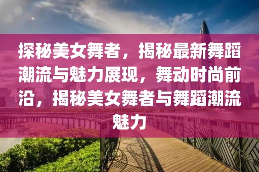 探秘美女舞者，揭秘最新舞蹈潮流與魅力展現，舞動時尚前沿，揭秘美女舞者與舞蹈潮流魅力