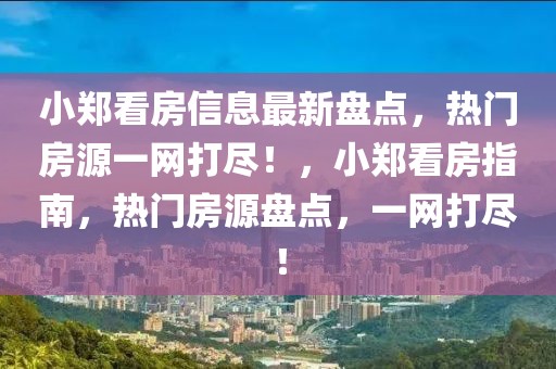 小鄭看房信息最新盤點，熱門房源一網打盡！，小鄭看房指南，熱門房源盤點，一網打盡！