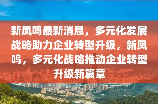新鳳鳴最新消息，多元化發展戰略助力企業轉型升級，新鳳鳴，多元化戰略推動企業轉型升級新篇章