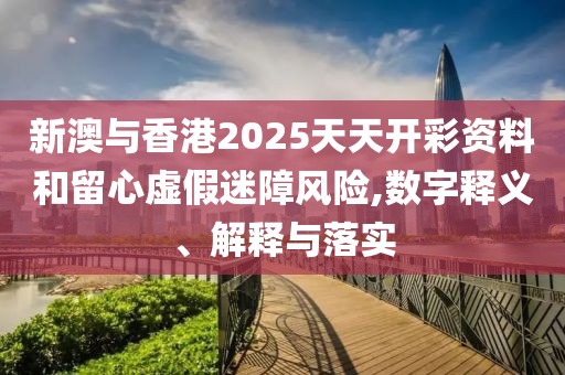 新澳與香港2025天天開彩資料和留心虛假迷障風(fēng)險(xiǎn),數(shù)字釋義、解釋與落實(shí)