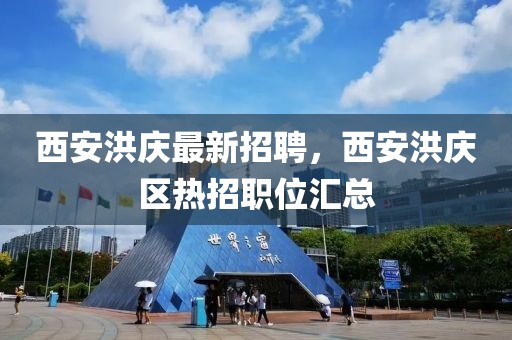 西安洪慶最新招聘，西安洪慶區(qū)熱招職位匯總