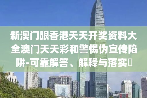 新澳門跟香港天天開獎(jiǎng)資料大全澳門天天彩和警惕偽宣傳陷阱-可靠解答、解釋與落實(shí)?