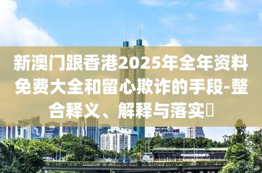新澳門跟香港2025年全年資料免費(fèi)大全和留心欺詐的手段-整合釋義、解釋與落實(shí)?