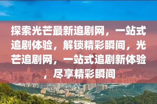 探索光芒最新追劇網，一站式追劇體驗，解鎖精彩瞬間，光芒追劇網，一站式追劇新體驗，盡享精彩瞬間
