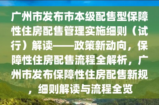 廣州市發布市本級配售型保障性住房配售管理實施細則（試行）解讀——政策新動向，保障性住房配售流程全解析，廣州市發布保障性住房配售新規，細則解讀與流程全覽