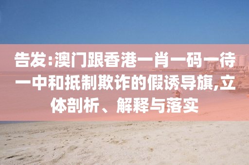 告發(fā):澳門跟香港一肖一碼一待一中和抵制欺詐的假誘導(dǎo)旗,立體剖析、解釋與落實(shí)
