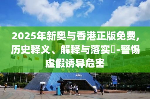 2025年新奧與香港正版免費,歷史釋義、解釋與落實?-警惕虛假誘導危害