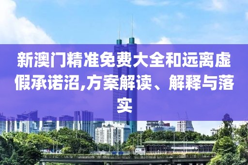 新澳門精準(zhǔn)免費大全和遠(yuǎn)離虛假承諾沼,方案解讀、解釋與落實
