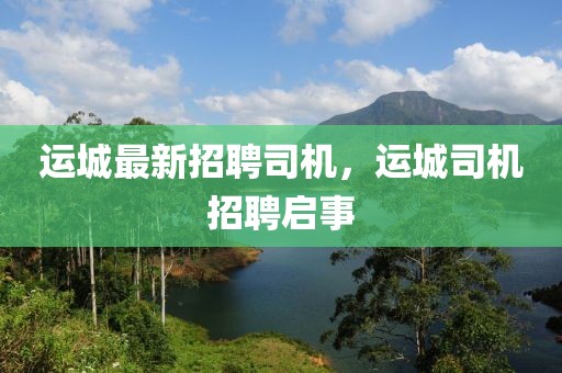 運(yùn)城最新招聘司機(jī)，運(yùn)城司機(jī)招聘啟事