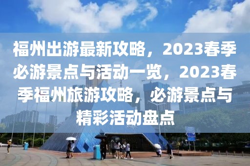 福州出游最新攻略，2023春季必游景點(diǎn)與活動(dòng)一覽，2023春季福州旅游攻略，必游景點(diǎn)與精彩活動(dòng)盤點(diǎn)