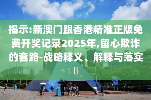 揭示:新澳門跟香港精準正版免費開獎記錄2025年,留心欺詐的套路-戰略釋義、解釋與落實?