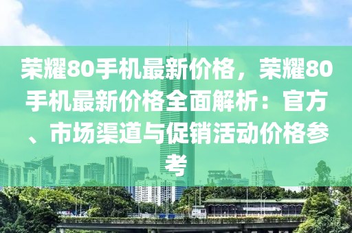 榮耀80手機(jī)最新價(jià)格，榮耀80手機(jī)最新價(jià)格全面解析：官方、市場渠道與促銷活動(dòng)價(jià)格參考