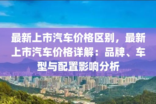 最新上市汽車(chē)價(jià)格區(qū)別，最新上市汽車(chē)價(jià)格詳解：品牌、車(chē)型與配置影響分析