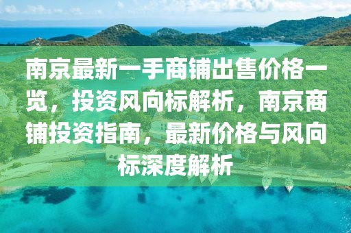 南京最新一手商鋪出售價格一覽，投資風向標解析，南京商鋪投資指南，最新價格與風向標深度解析