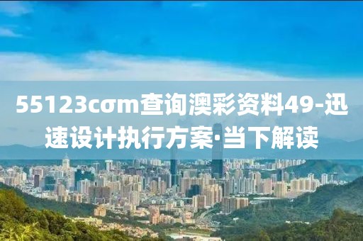55123cσm查詢澳彩資料49-迅速設(shè)計執(zhí)行方案·當(dāng)下解讀