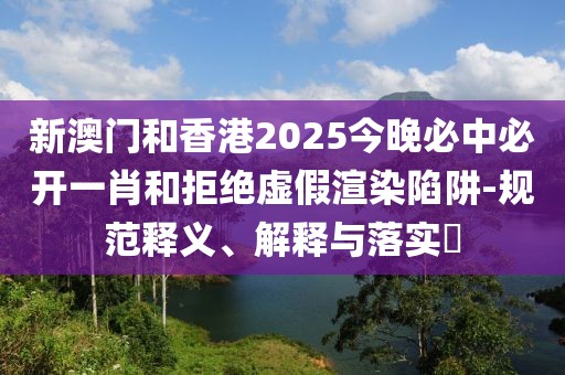 新澳門和香港2025今晚必中必開一肖和拒絕虛假渲染陷阱-規(guī)范釋義、解釋與落實(shí)?