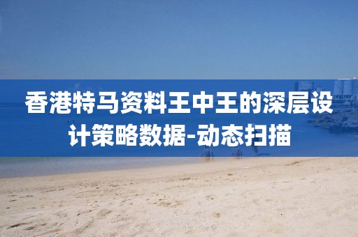 香港特馬資料王中王的深層設計策略數據-動態掃描
