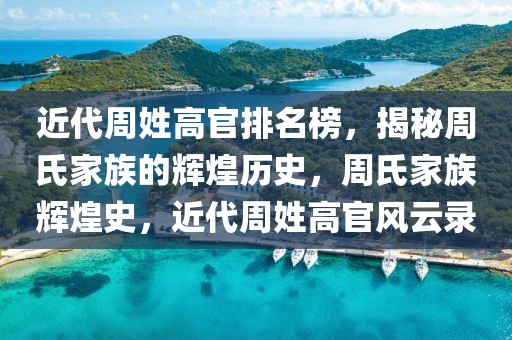 近代周姓高官排名榜，揭秘周氏家族的輝煌歷史，周氏家族輝煌史，近代周姓高官風云錄