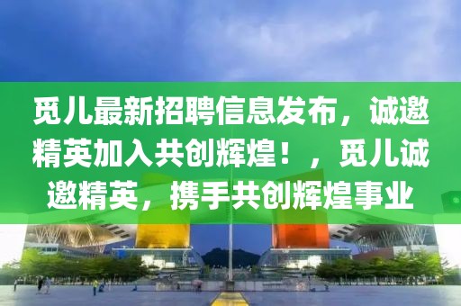 覓兒最新招聘信息發(fā)布，誠邀精英加入共創(chuàng)輝煌！，覓兒誠邀精英，攜手共創(chuàng)輝煌事業(yè)