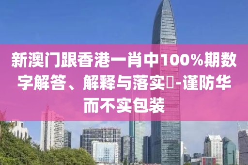 新澳門跟香港一肖中100%期數字解答、解釋與落實?-謹防華而不實包裝