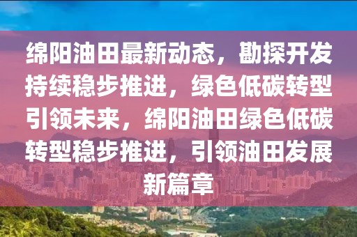 綿陽油田最新動態，勘探開發持續穩步推進，綠色低碳轉型引領未來，綿陽油田綠色低碳轉型穩步推進，引領油田發展新篇章