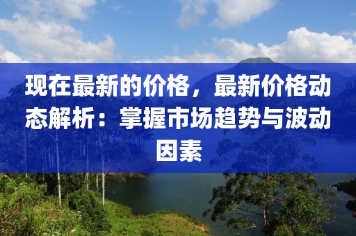 現在最新的價格，最新價格動態解析：掌握市場趨勢與波動因素