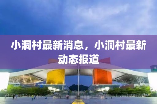 小洞村最新消息，小洞村最新動(dòng)態(tài)報(bào)道