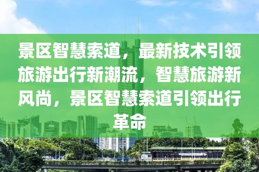 景區(qū)智慧索道，最新技術(shù)引領(lǐng)旅游出行新潮流，智慧旅游新風(fēng)尚，景區(qū)智慧索道引領(lǐng)出行革命