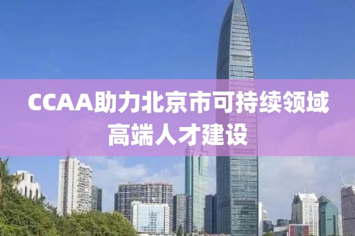 CCAA助力北京市可持續領域高端人才建設